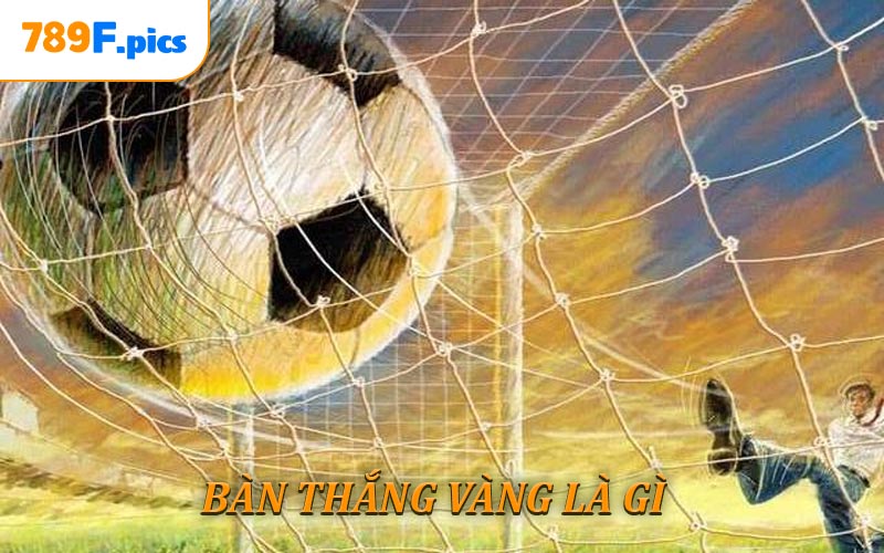 Khám Phá Bàn Thắng Vàng Là Gì Và Bí Quyết Chơi Hiệu Quả Trên 789F